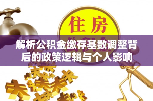茶陵解析公积金缴存基数调整背后的政策逻辑与个人影响
