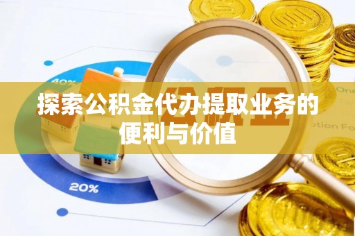 茶陵探索公积金代办提取业务的便利与价值
