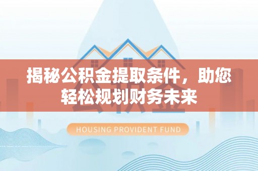 茶陵揭秘公积金提取条件，助您轻松规划财务未来