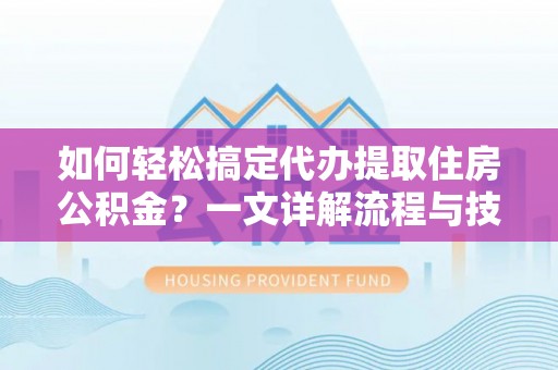 茶陵如何轻松搞定代办提取住房公积金？一文详解流程与技巧