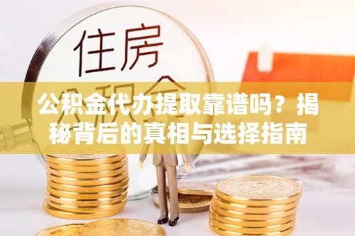 茶陵公积金代办提取靠谱吗？揭秘背后的真相与选择指南