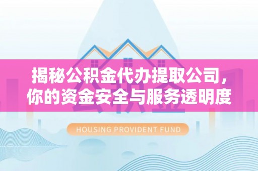 茶陵揭秘公积金代办提取公司，你的资金安全与服务透明度指南