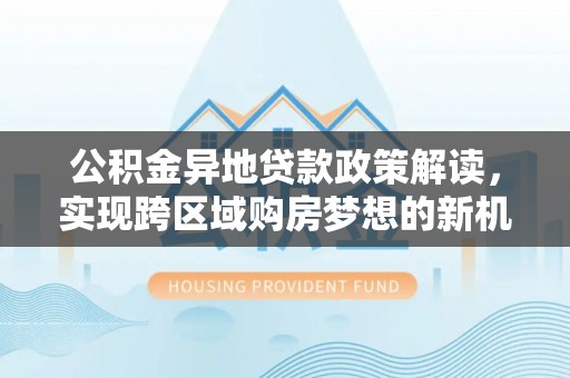 茶陵公积金异地贷款政策解读，实现跨区域购房梦想的新机遇