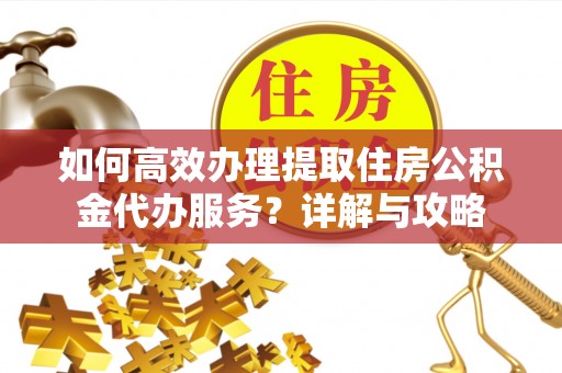 茶陵如何高效办理提取住房公积金代办服务？详解与攻略