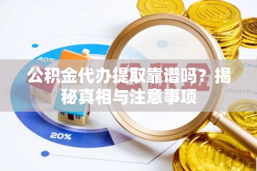 茶陵公积金代办提取靠谱吗？揭秘真相与注意事项