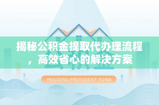 茶陵揭秘公积金提取代办理流程，高效省心的解决方案