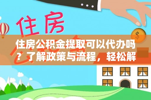 茶陵住房公积金提取可以代办吗？了解政策与流程，轻松解决疑惑