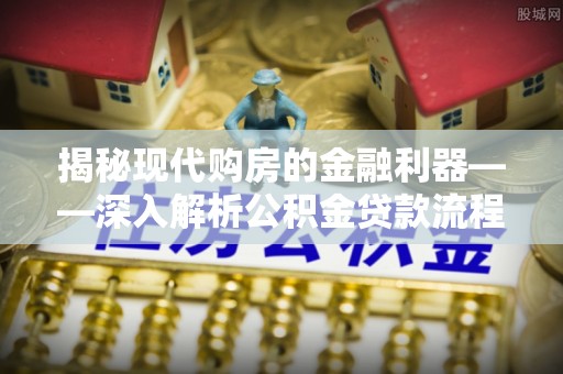 茶陵揭秘现代购房的金融利器——深入解析公积金贷款流程