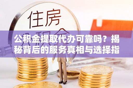 茶陵公积金提取代办可靠吗？揭秘背后的服务真相与选择指南