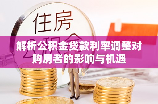 茶陵解析公积金贷款利率调整对购房者的影响与机遇