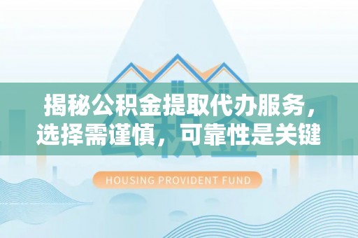 茶陵揭秘公积金提取代办服务，选择需谨慎，可靠性是关键