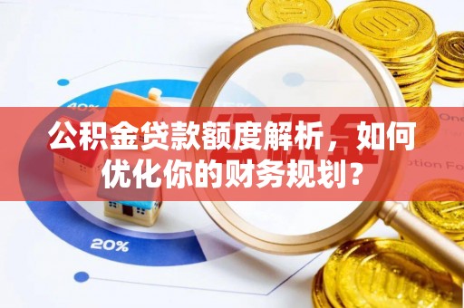 茶陵公积金贷款额度解析，如何优化你的财务规划？