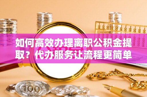茶陵如何高效办理离职公积金提取？代办服务让流程更简单