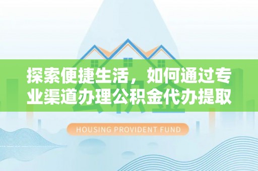 茶陵探索便捷生活，如何通过专业渠道办理公积金代办提取业务