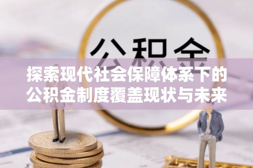 茶陵探索现代社会保障体系下的公积金制度覆盖现状与未来发展