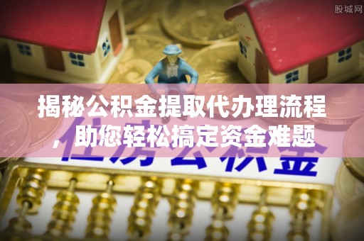 茶陵揭秘公积金提取代办理流程，助您轻松搞定资金难题