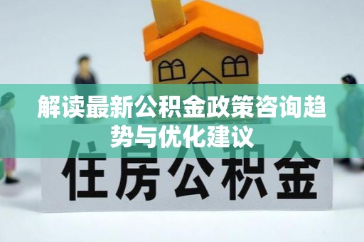 茶陵解读最新公积金政策咨询趋势与优化建议