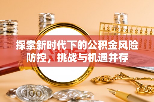 茶陵探索新时代下的公积金风险防控，挑战与机遇并存