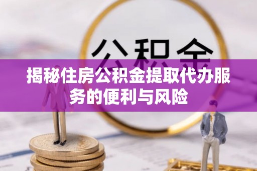 茶陵揭秘住房公积金提取代办服务的便利与风险