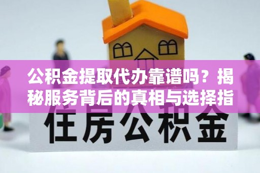 茶陵公积金提取代办靠谱吗？揭秘服务背后的真相与选择指南