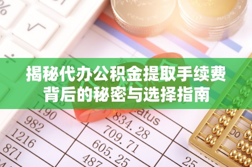 茶陵揭秘代办公积金提取手续费背后的秘密与选择指南