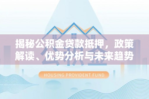 茶陵揭秘公积金贷款抵押，政策解读、优势分析与未来趋势