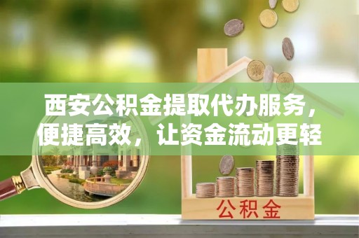 茶陵西安公积金提取代办服务，便捷高效，让资金流动更轻松