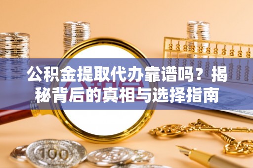 茶陵公积金提取代办靠谱吗？揭秘背后的真相与选择指南