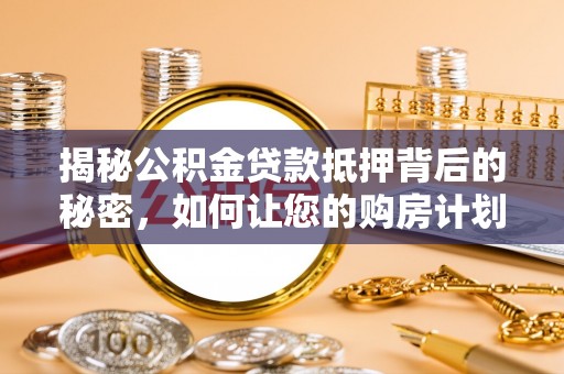 茶陵揭秘公积金贷款抵押背后的秘密，如何让您的购房计划更轻松？