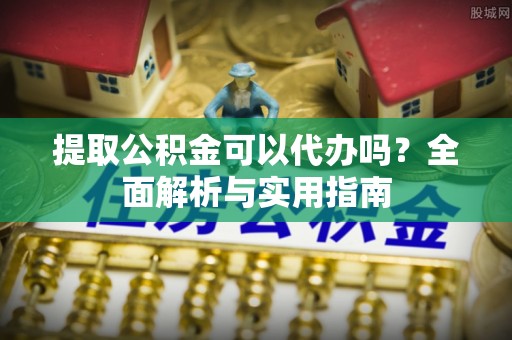 茶陵提取公积金可以代办吗？全面解析与实用指南