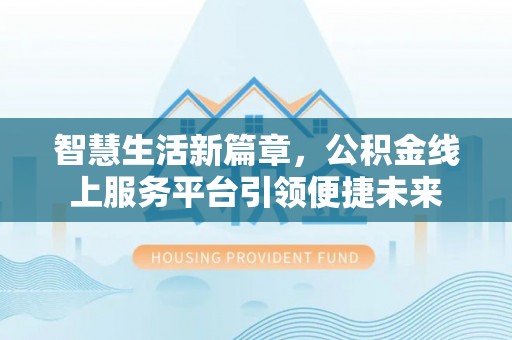 茶陵智慧生活新篇章，公积金线上服务平台引领便捷未来