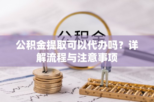 茶陵公积金提取可以代办吗？详解流程与注意事项