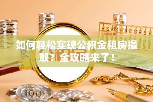 茶陵如何轻松实现公积金租房提取？全攻略来了！