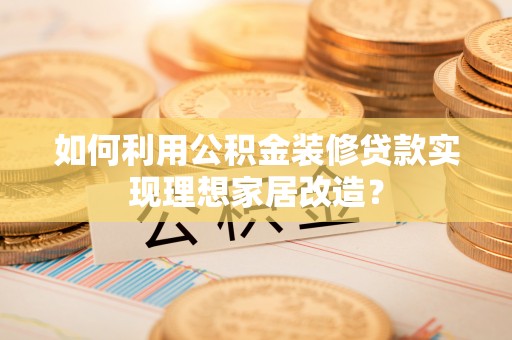 茶陵如何利用公积金装修贷款实现理想家居改造？