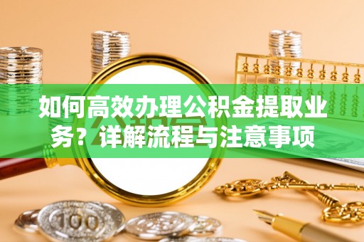 茶陵如何高效办理公积金提取业务？详解流程与注意事项