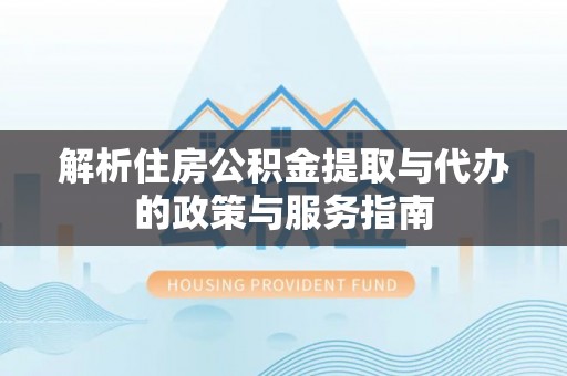 茶陵解析住房公积金提取与代办的政策与服务指南
