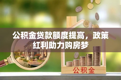 茶陵公积金贷款额度提高，政策红利助力购房梦