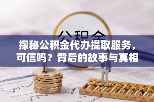 茶陵探秘公积金代办提取服务，可信吗？背后的故事与真相