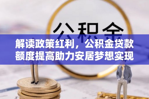 茶陵解读政策红利，公积金贷款额度提高助力安居梦想实现