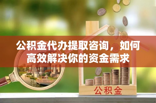 茶陵公积金代办提取咨询，如何高效解决你的资金需求