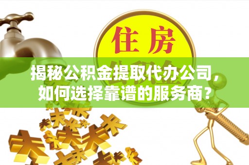 茶陵揭秘公积金提取代办公司，如何选择靠谱的服务商？