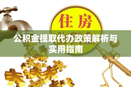 茶陵公积金提取代办政策解析与实用指南