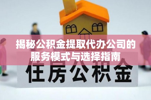 茶陵揭秘公积金提取代办公司的服务模式与选择指南