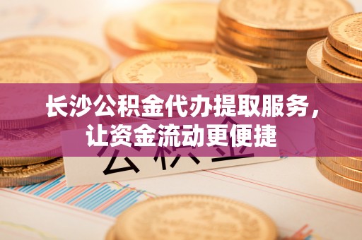 茶陵长沙公积金代办提取服务，让资金流动更便捷
