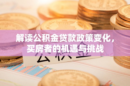 茶陵解读公积金贷款政策变化，买房者的机遇与挑战