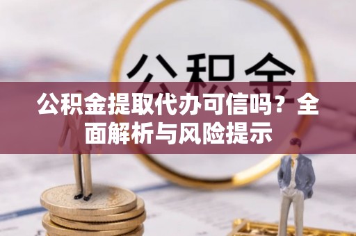 茶陵公积金提取代办可信吗？全面解析与风险提示