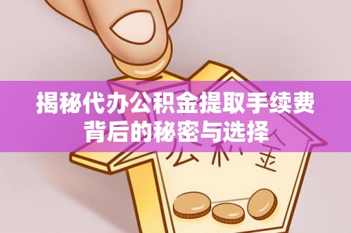 茶陵揭秘代办公积金提取手续费背后的秘密与选择