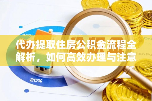 茶陵代办提取住房公积金流程全解析，如何高效办理与注意事项