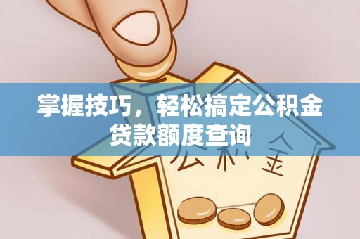 茶陵掌握技巧，轻松搞定公积金贷款额度查询