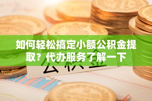 茶陵如何轻松搞定小额公积金提取？代办服务了解一下